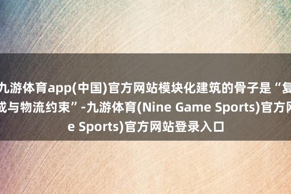 九游体育app(中国)官方网站模块化建筑的骨子是“复杂的系统集成与物流约束”-九游体育(Nine Game Sports)官方网站登录入口