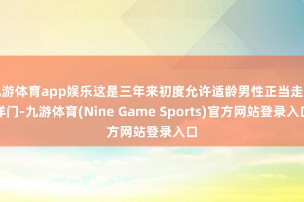 九游体育app娱乐这是三年来初度允许适龄男性正当走出洋门-九游体育(Nine Game Sports)官方网站登录入口