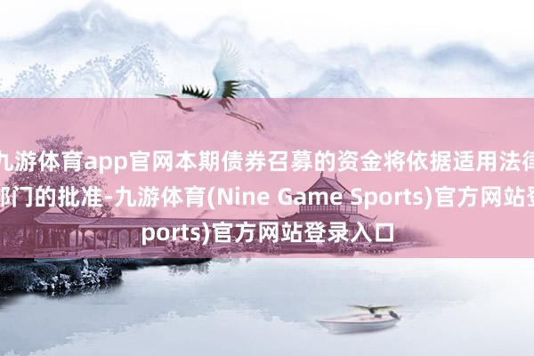 九游体育app官网本期债券召募的资金将依据适用法律和监管部门的批准-九游体育(Nine Game Sports)官方网站登录入口
