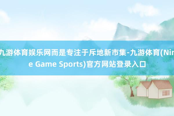 九游体育娱乐网而是专注于斥地新市集-九游体育(Nine Game Sports)官方网站登录入口