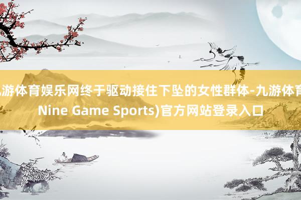 九游体育娱乐网终于驱动接住下坠的女性群体-九游体育(Nine Game Sports)官方网站登录入口