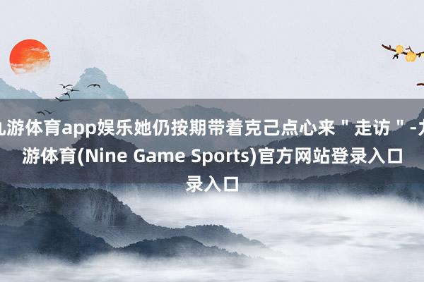 九游体育app娱乐她仍按期带着克己点心来"走访"-九游体育(Nine Game Sports)官方网站登录入口