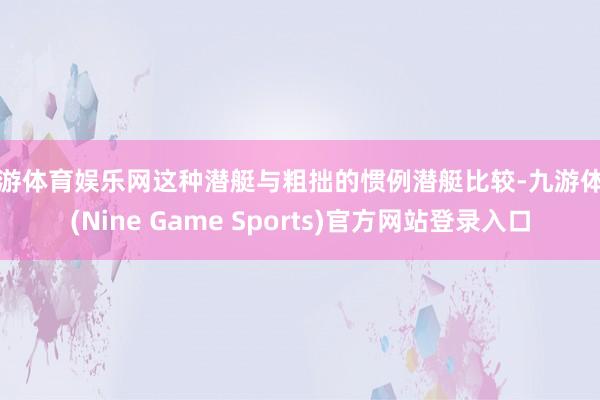 九游体育娱乐网这种潜艇与粗拙的惯例潜艇比较-九游体育(Nine Game Sports)官方网站登录入口
