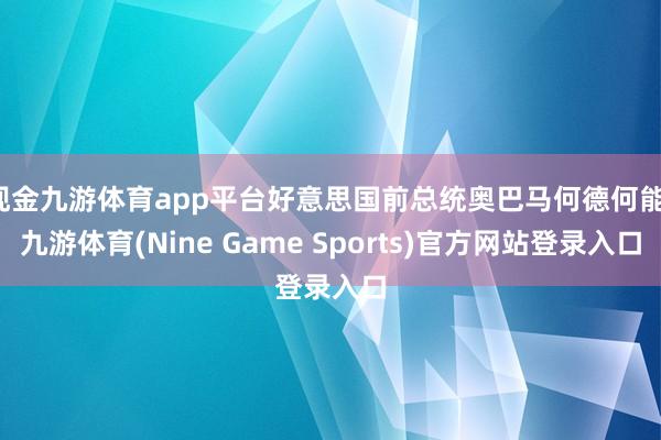 现金九游体育app平台好意思国前总统奥巴马何德何能-九游体育(Nine Game Sports)官方网站登录入口