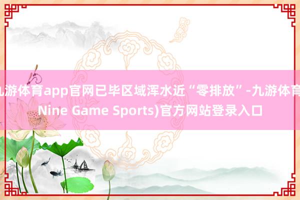 九游体育app官网已毕区域浑水近“零排放”-九游体育(Nine Game Sports)官方网站登录入口