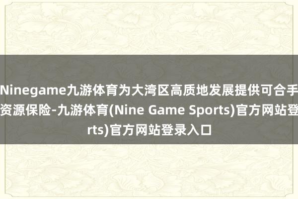 Ninegame九游体育为大湾区高质地发展提供可合手续的水资源保险-九游体育(Nine Game Sports)官方网站登录入口
