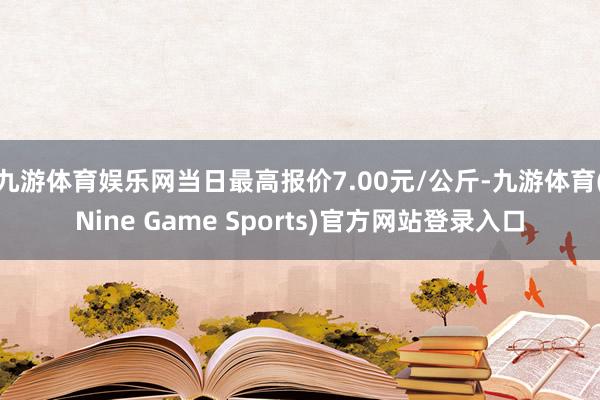九游体育娱乐网当日最高报价7.00元/公斤-九游体育(Nine Game Sports)官方网站登录入口