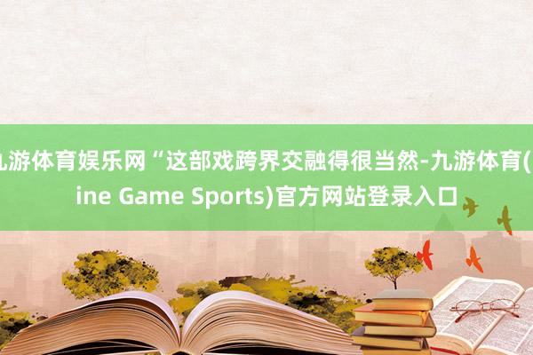 九游体育娱乐网“这部戏跨界交融得很当然-九游体育(Nine Game Sports)官方网站登录入口