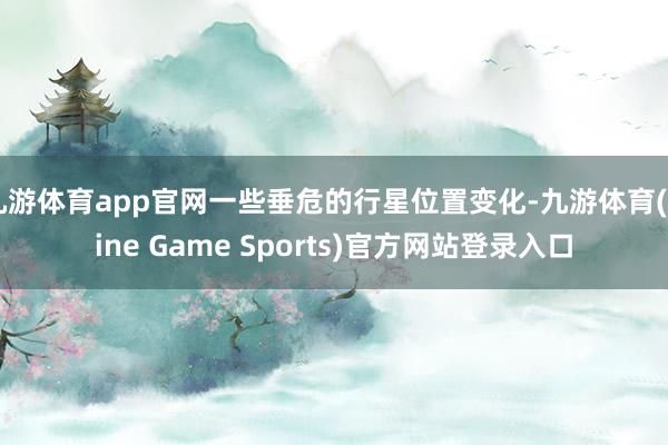 九游体育app官网一些垂危的行星位置变化-九游体育(Nine Game Sports)官方网站登录入口