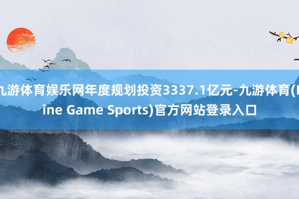 九游体育娱乐网年度规划投资3337.1亿元-九游体育(Nine Game Sports)官方网站登录入口