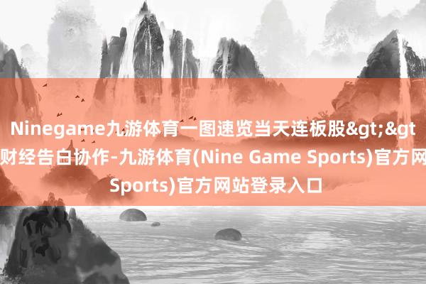 Ninegame九游体育一图速览当天连板股>>举报  第一财经告白协作-九游体育(Nine Game Sports)官方网站登录入口
