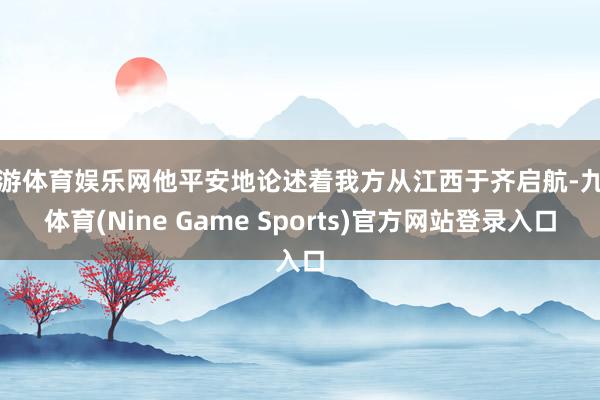 九游体育娱乐网他平安地论述着我方从江西于齐启航-九游体育(Nine Game Sports)官方网站登录入口