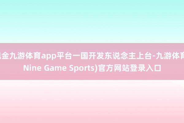 现金九游体育app平台一国开发东说念主上台-九游体育(Nine Game Sports)官方网站登录入口