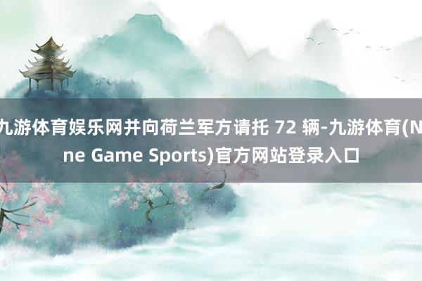 九游体育娱乐网并向荷兰军方请托 72 辆-九游体育(Nine Game Sports)官方网站登录入口