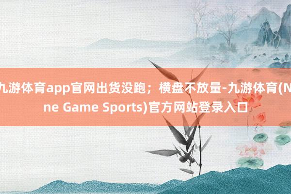 九游体育app官网出货没跑；横盘不放量-九游体育(Nine Game Sports)官方网站登录入口