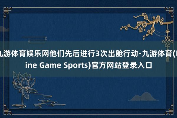 九游体育娱乐网他们先后进行3次出舱行动-九游体育(Nine Game Sports)官方网站登录入口