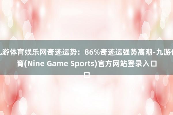 九游体育娱乐网奇迹运势:86%奇迹运强势高潮-九游体育(Nine Game Sports)官方网站登录入口