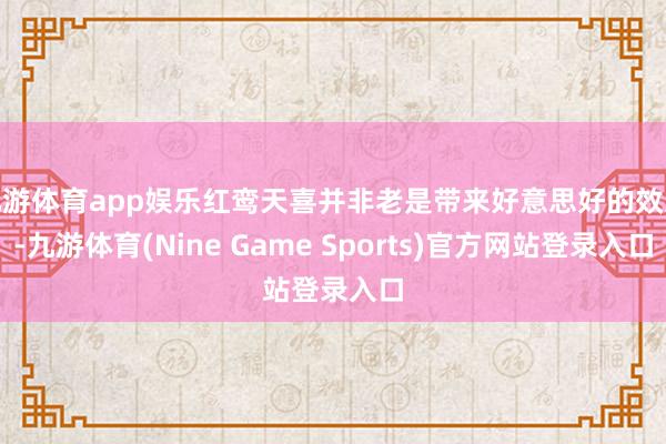 九游体育app娱乐红鸾天喜并非老是带来好意思好的效果-九游体育(Nine Game Sports)官方网站登录入口