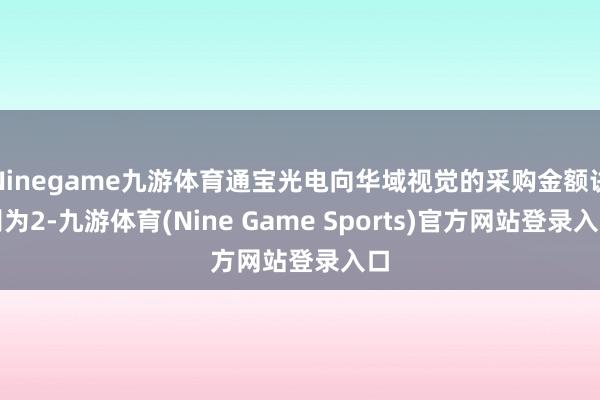 Ninegame九游体育通宝光电向华域视觉的采购金额诀别为2-九游体育(Nine Game Sports)官方网站登录入口