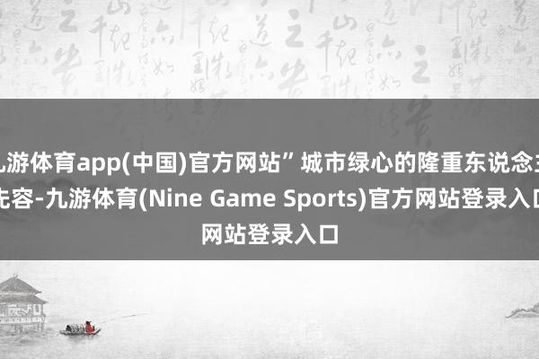 九游体育app(中国)官方网站”城市绿心的隆重东说念主先容-九游体育(Nine Game Sports)官方网站登录入口