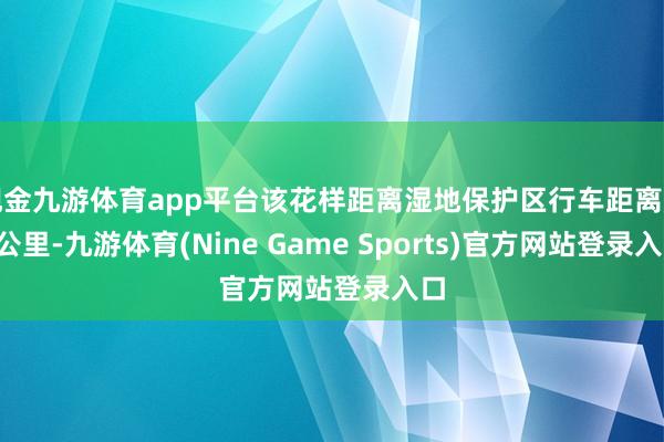 现金九游体育app平台该花样距离湿地保护区行车距离超5公里-九游体育(Nine Game Sports)官方网站登录入口