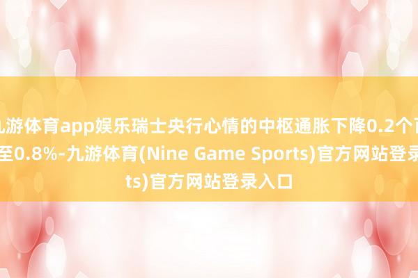 九游体育app娱乐瑞士央行心情的中枢通胀下降0.2个百分点至0.8%-九游体育(Nine Game Sports)官方网站登录入口