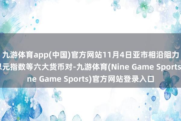 九游体育app(中国)官方网站11月4日亚市相沿阻力：金银原油+好意思元指数等六大货币对-九游体育(Nine Game Sports)官方网站登录入口