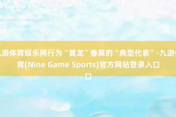 九游体育娱乐网行为“翼龙”眷属的“典型代表”-九游体育(Nine Game Sports)官方网站登录入口