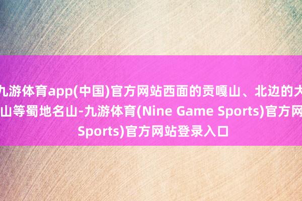 九游体育app(中国)官方网站西面的贡嘎山、北边的大瓦山、瓦屋山等蜀地名山-九游体育(Nine Game Sports)官方网站登录入口