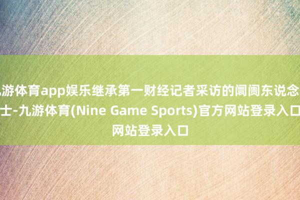 九游体育app娱乐继承第一财经记者采访的阛阓东说念主士-九游体育(Nine Game Sports)官方网站登录入口