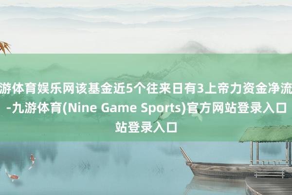 九游体育娱乐网该基金近5个往来日有3上帝力资金净流入-九游体育(Nine Game Sports)官方网站登录入口