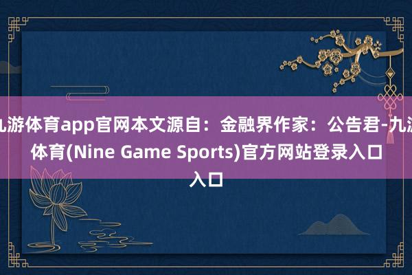 九游体育app官网本文源自：金融界作家：公告君-九游体育(Nine Game Sports)官方网站登录入口