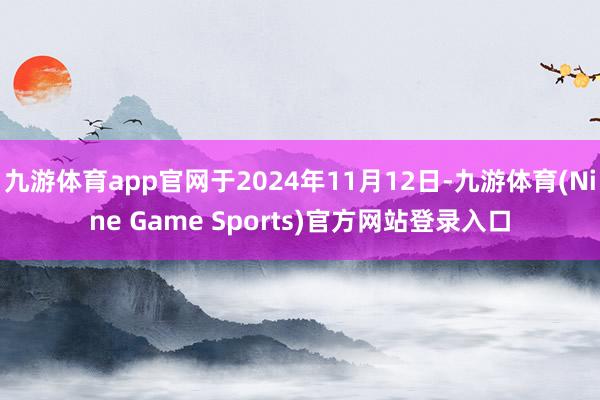 九游体育app官网于2024年11月12日-九游体育(Nine Game Sports)官方网站登录入口