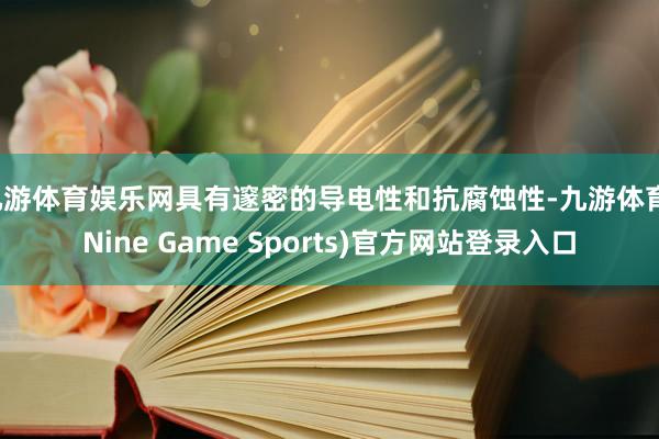 九游体育娱乐网具有邃密的导电性和抗腐蚀性-九游体育(Nine Game Sports)官方网站登录入口