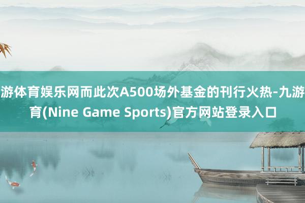 九游体育娱乐网而此次A500场外基金的刊行火热-九游体育(Nine Game Sports)官方网站登录入口