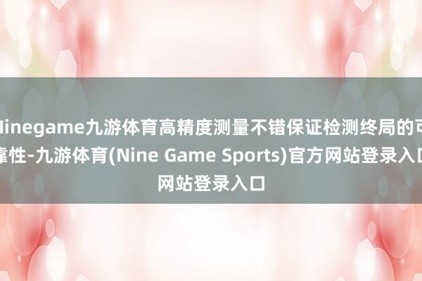 Ninegame九游体育高精度测量不错保证检测终局的可靠性-九游体育(Nine Game Sports)官方网站登录入口