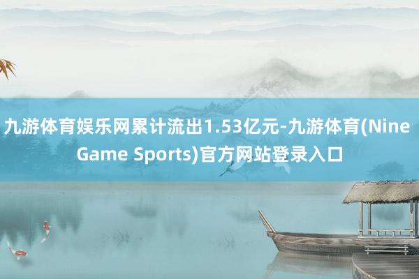 九游体育娱乐网累计流出1.53亿元-九游体育(Nine Game Sports)官方网站登录入口