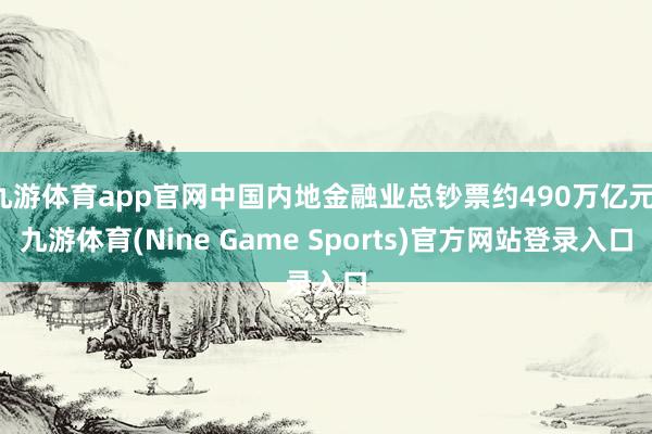 九游体育app官网中国内地金融业总钞票约490万亿元-九游体育(Nine Game Sports)官方网站登录入口