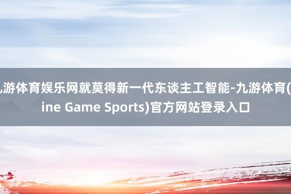 九游体育娱乐网就莫得新一代东谈主工智能-九游体育(Nine Game Sports)官方网站登录入口