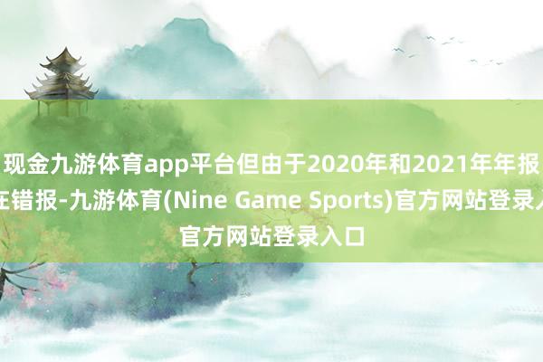 现金九游体育app平台但由于2020年和2021年年报存在错报-九游体育(Nine Game Sports)官方网站登录入口