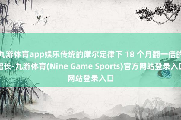 九游体育app娱乐传统的摩尔定律下 18 个月翻一倍的增长-九游体育(Nine Game Sports)官方网站登录入口
