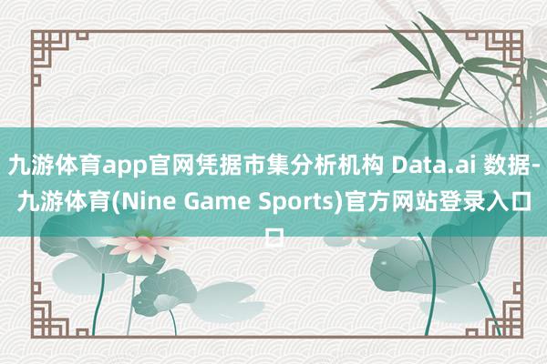 九游体育app官网凭据市集分析机构 Data.ai 数据-九游体育(Nine Game Sports)官方网站登录入口