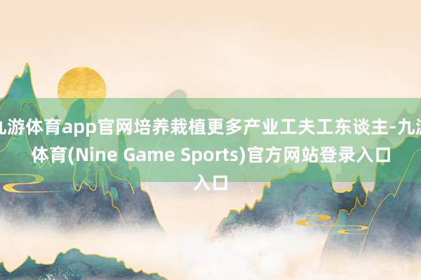 九游体育app官网培养栽植更多产业工夫工东谈主-九游体育(Nine Game Sports)官方网站登录入口
