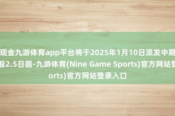 现金九游体育app平台将于2025年1月10日派发中期股息每股2.5日圆-九游体育(Nine Game Sports)官方网站登录入口