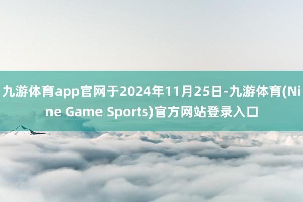 九游体育app官网于2024年11月25日-九游体育(Nine Game Sports)官方网站登录入口