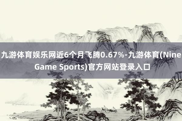 九游体育娱乐网近6个月飞腾0.67%-九游体育(Nine Game Sports)官方网站登录入口