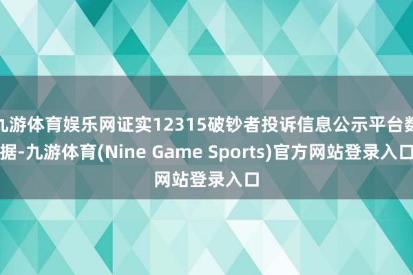 九游体育娱乐网证实12315破钞者投诉信息公示平台数据-九游体育(Nine Game Sports)官方网站登录入口