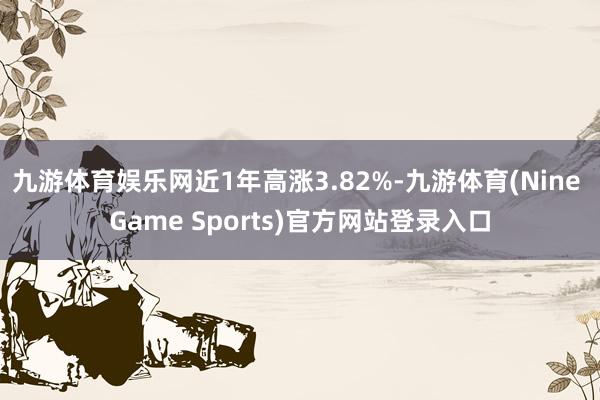 九游体育娱乐网近1年高涨3.82%-九游体育(Nine Game Sports)官方网站登录入口