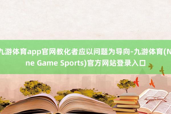 九游体育app官网教化者应以问题为导向-九游体育(Nine Game Sports)官方网站登录入口