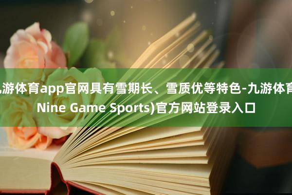 九游体育app官网具有雪期长、雪质优等特色-九游体育(Nine Game Sports)官方网站登录入口